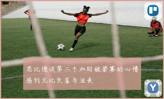 恩比德谈第二个加时被禁赛的心情感到无比失落与沮丧