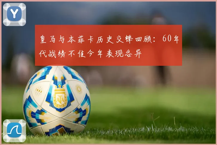 皇马与本菲卡历史交锋回顾：60年代战绩不佳今年表现各异
