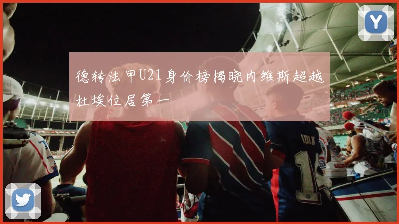 德转法甲U21身价榜揭晓内维斯超越杜埃位居第一