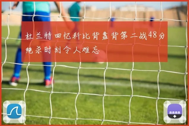 杜兰特回忆科比背靠背第二战48分绝杀时刻令人难忘