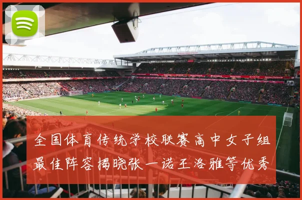 全国体育传统学校联赛高中女子组最佳阵容揭晓张一诺王洛雅等优秀选手入选