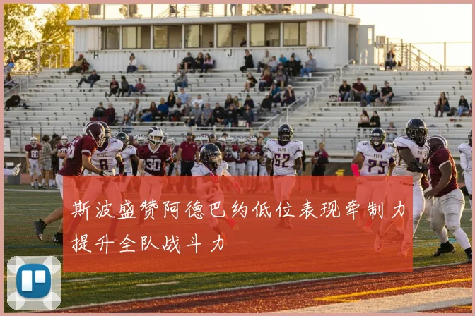 斯波盛赞阿德巴约低位表现牵制力提升全队战斗力