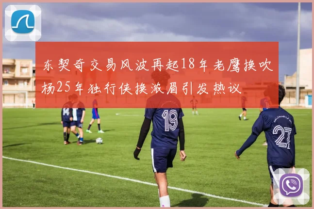 东契奇交易风波再起18年老鹰换吹杨25年独行侠换浓眉引发热议