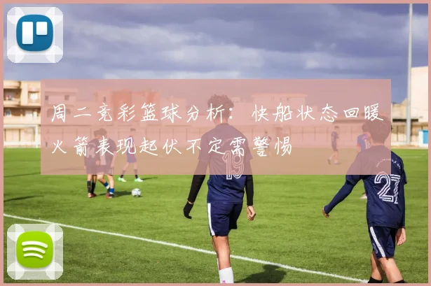 周二竞彩篮球分析：快船状态回暖火箭表现起伏不定需警惕