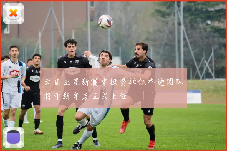 云南玉昆新赛季投资26亿乔迪团队将于新年后正式上任