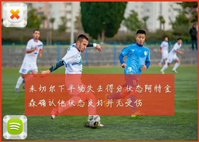 米切尔下半场失去得分状态阿特金森确认他状态良好并无受伤