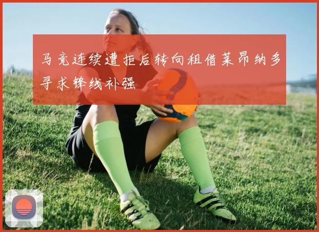 马竞连续遭拒后转向租借莱昂纳多寻求锋线补强