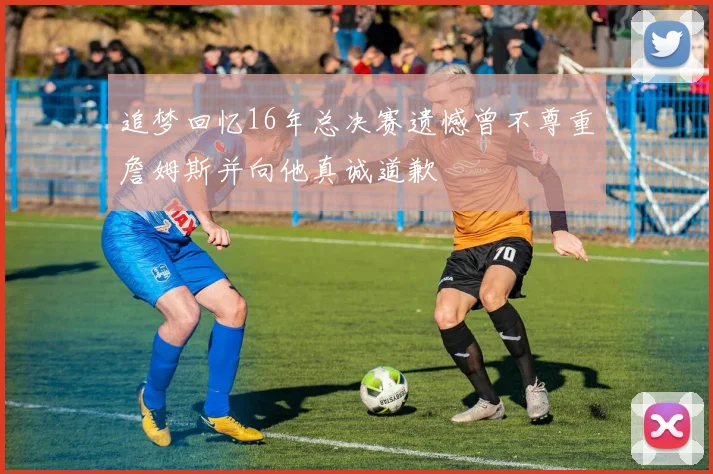 追梦回忆16年总决赛遗憾曾不尊重詹姆斯并向他真诚道歉