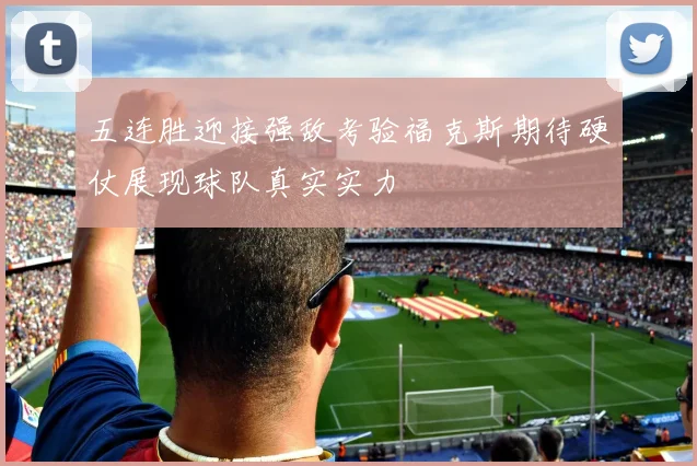 五连胜迎接强敌考验福克斯期待硬仗展现球队真实实力