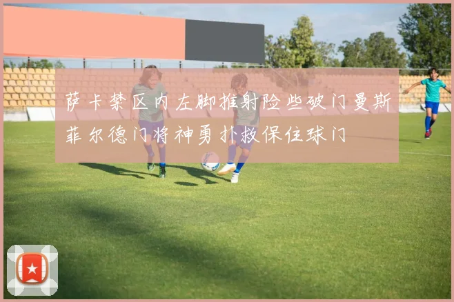 萨卡禁区内左脚推射险些破门曼斯菲尔德门将神勇扑救保住球门