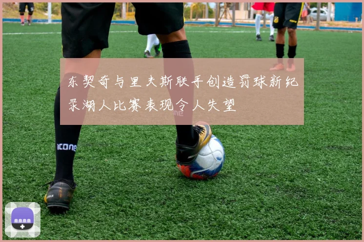 东契奇与里夫斯联手创造罚球新纪录湖人比赛表现令人失望