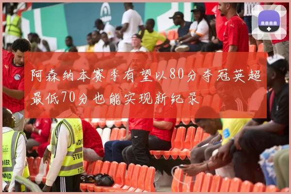 阿森纳本赛季有望以80分夺冠英超最低70分也能实现新纪录