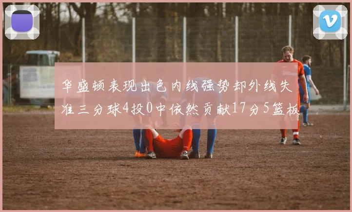 华盛顿表现出色内线强势却外线失准三分球4投0中依然贡献17分5篮板4盖帽