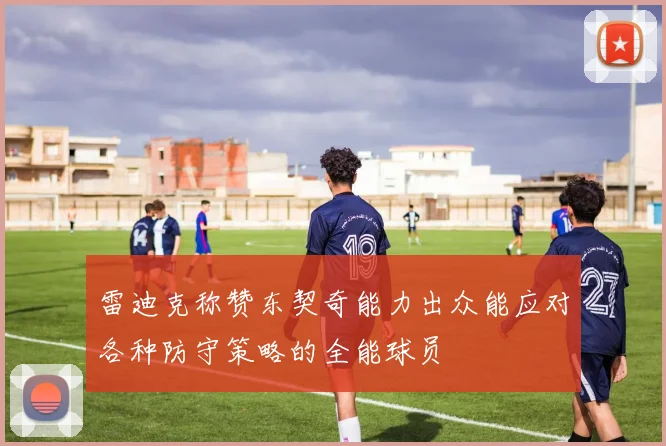 雷迪克称赞东契奇能力出众能应对各种防守策略的全能球员