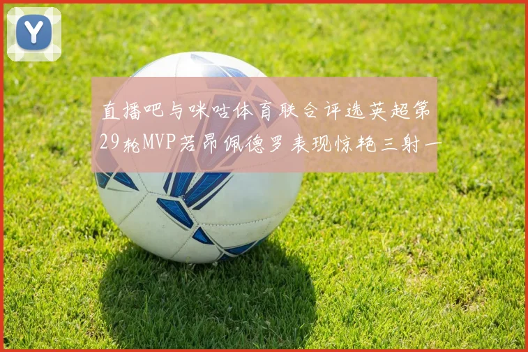 直播吧与咪咕体育联合评选英超第29轮MVP若昂佩德罗表现惊艳三射一传助球队获胜