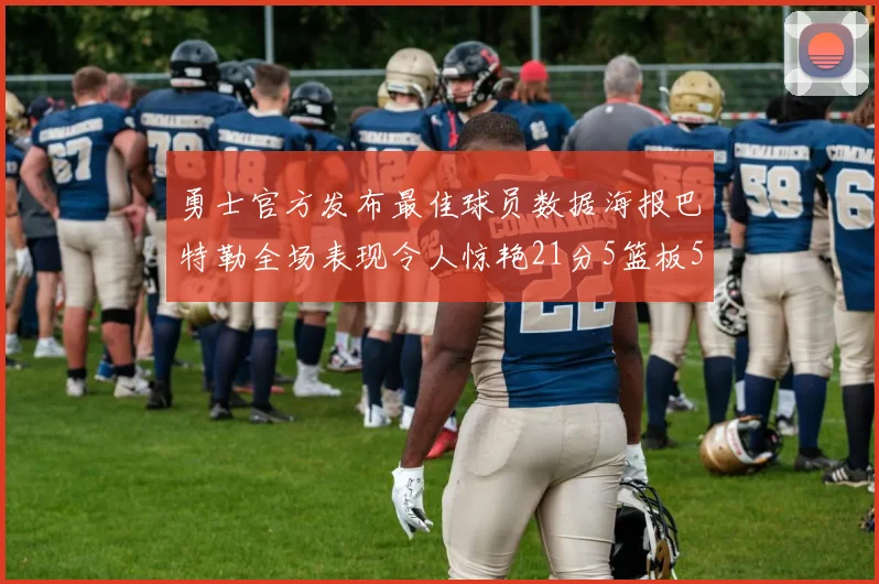 勇士官方发布最佳球员数据海报巴特勒全场表现令人惊艳21分5篮板5助攻