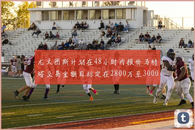 尤文图斯计划在48小时内报价马特塔交易金额目标定在2800万至3000万欧元