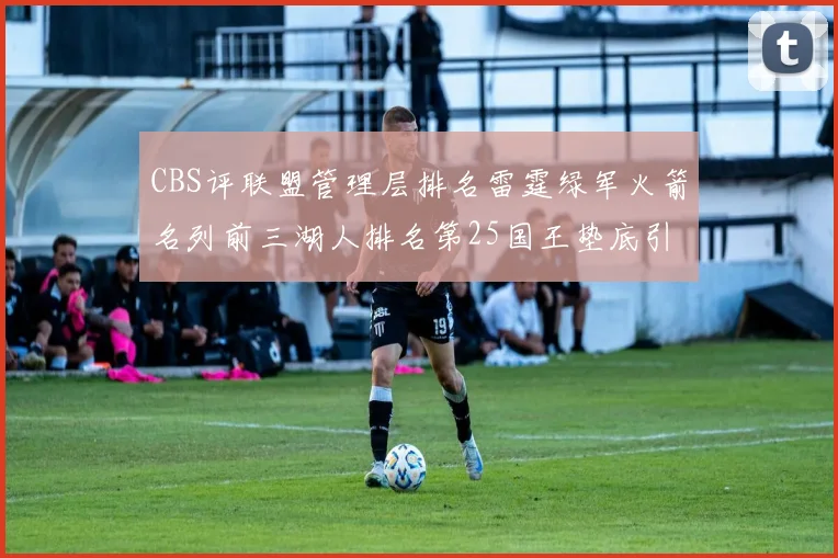 CBS评联盟管理层排名雷霆绿军火箭名列前三湖人排名第25国王垫底引发热议