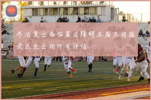 乔治复出面临最后障碍本周末将接受医生出场许可评估
