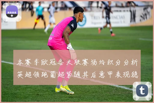 本赛季欧冠各大联赛场均积分分析英超领跑葡超紧随其后意甲表现稳健