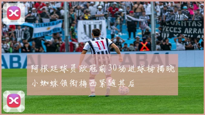 阿根廷球员欧冠前30场进球榜揭晓小蜘蛛领衔梅西紧随其后