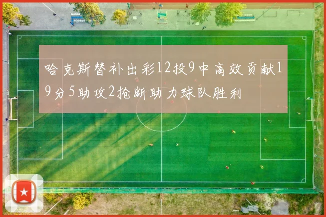 哈克斯替补出彩12投9中高效贡献19分5助攻2抢断助力球队胜利