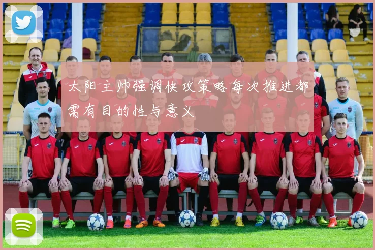 太阳主帅强调快攻策略每次推进都需有目的性与意义