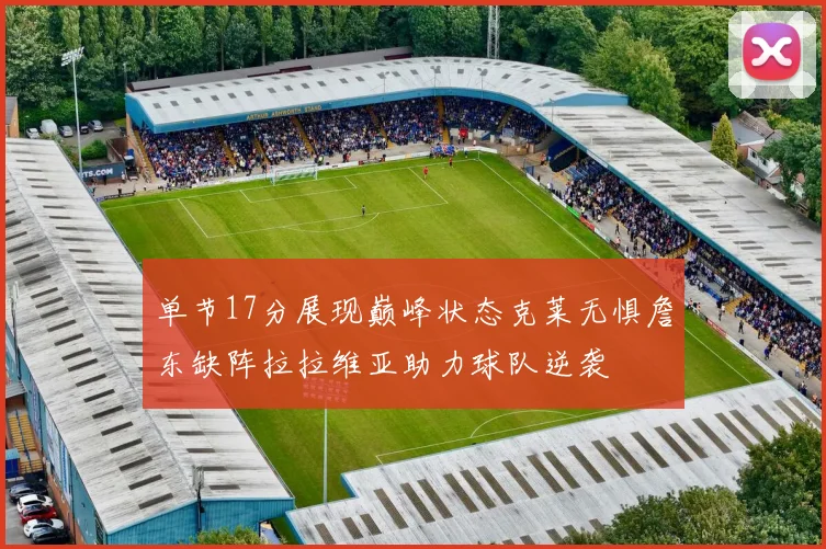单节17分展现巅峰状态克莱无惧詹东缺阵拉拉维亚助力球队逆袭