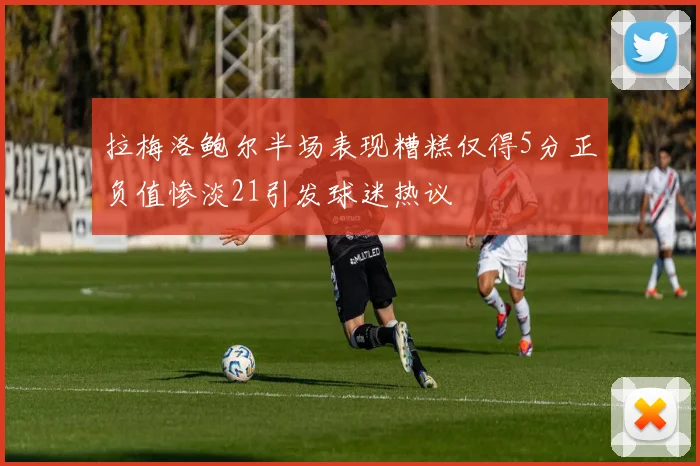 拉梅洛鲍尔半场表现糟糕仅得5分正负值惨淡21引发球迷热议